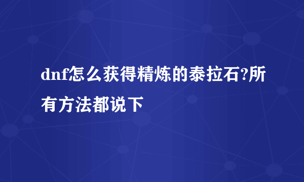 dnf怎么获得精炼的泰拉石?所有方法都说下