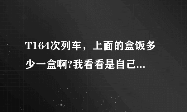 T164次列车，上面的盒饭多少一盒啊?我看看是自己带干粮好还是直接买盒饭好，另外，自己带干粮都带些什么