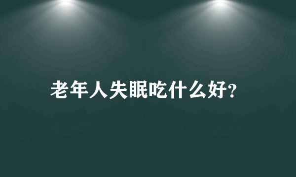 老年人失眠吃什么好？