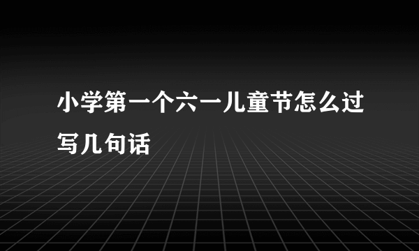 小学第一个六一儿童节怎么过写几句话