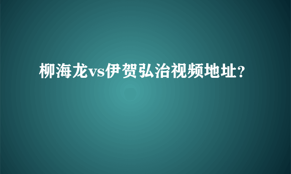 柳海龙vs伊贺弘治视频地址？