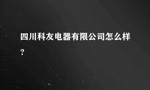 四川科友电器有限公司怎么样？