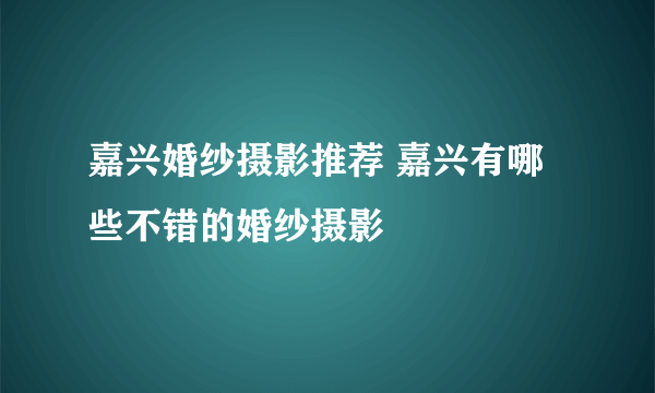 嘉兴婚纱摄影推荐 嘉兴有哪些不错的婚纱摄影