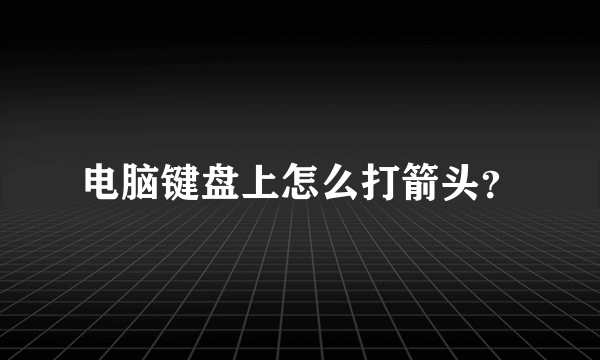 电脑键盘上怎么打箭头？