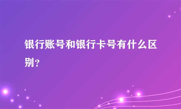 银行账号和银行卡号有什么区别？ 