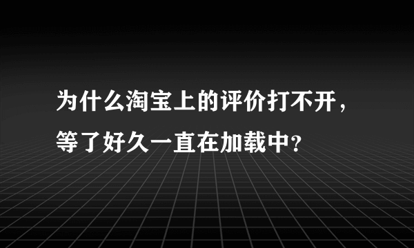 为什么淘宝上的评价打不开，等了好久一直在加载中？