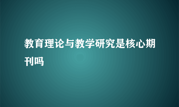 教育理论与教学研究是核心期刊吗