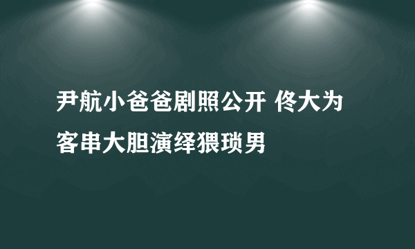 尹航小爸爸剧照公开 佟大为客串大胆演绎猥琐男