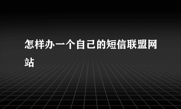 怎样办一个自己的短信联盟网站