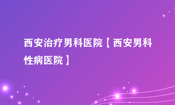 西安治疗男科医院【西安男科性病医院】