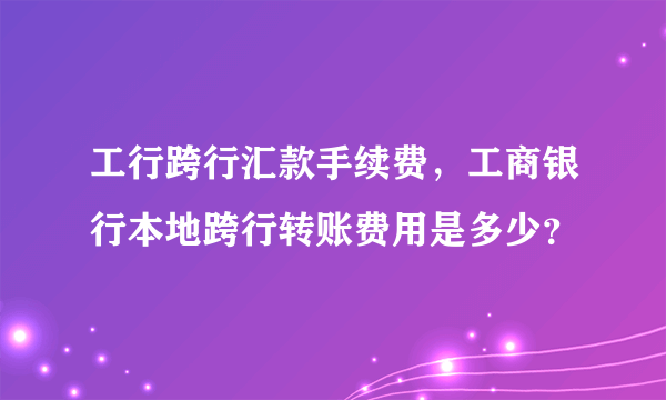 工行跨行汇款手续费，工商银行本地跨行转账费用是多少？