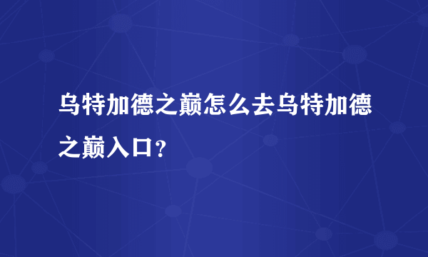 乌特加德之巅怎么去乌特加德之巅入口？