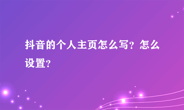 抖音的个人主页怎么写？怎么设置？