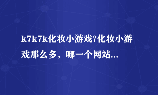 k7k7k化妆小游戏?化妆小游戏那么多，哪一个网站的会比较好玩呢？