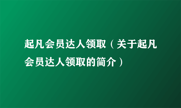 起凡会员达人领取（关于起凡会员达人领取的简介）