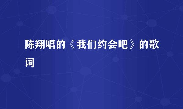 陈翔唱的《我们约会吧》的歌词