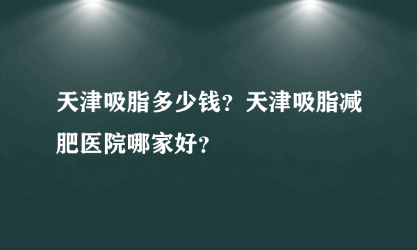 天津吸脂多少钱？天津吸脂减肥医院哪家好？