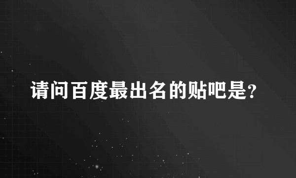 请问百度最出名的贴吧是？