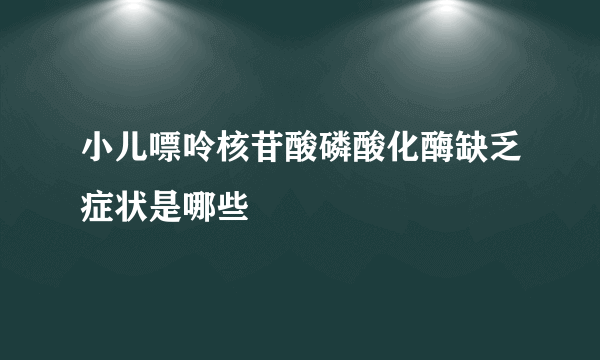 小儿嘌呤核苷酸磷酸化酶缺乏症状是哪些