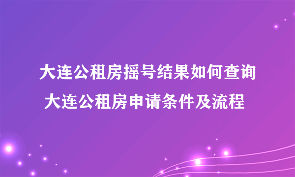 大连公租房摇号结果如何查询 大连公租房申请条件及流程