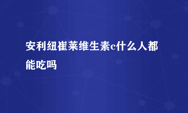 安利纽崔莱维生素c什么人都能吃吗