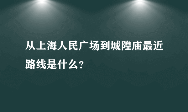 从上海人民广场到城隍庙最近路线是什么？