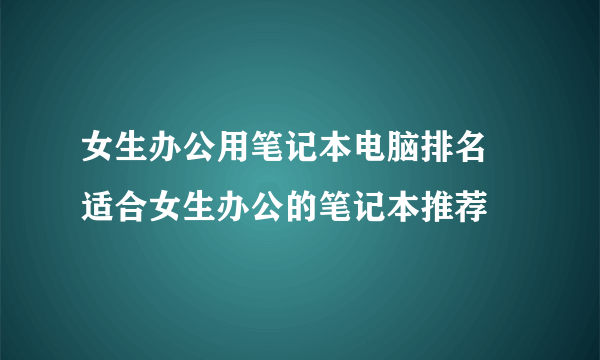 女生办公用笔记本电脑排名 适合女生办公的笔记本推荐