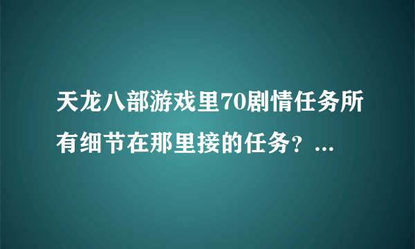 天龙八部游戏里70剧情任务所有细节在那里接的任务？详细点谢谢