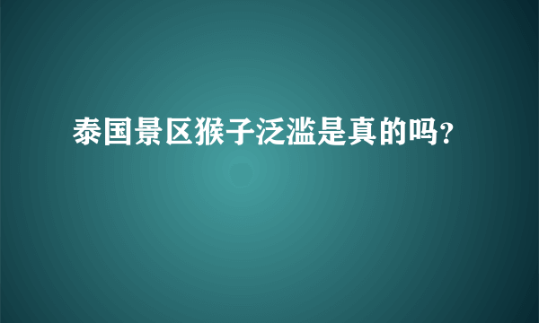 泰国景区猴子泛滥是真的吗？