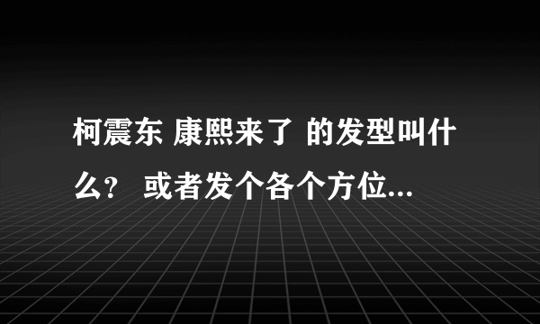 柯震东 康熙来了 的发型叫什么？ 或者发个各个方位的图片！！！！