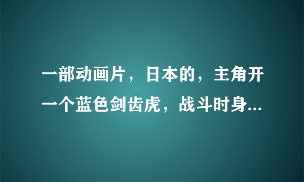 一部动画片，日本的，主角开一个蓝色剑齿虎，战斗时身上弹出2个光刃，把敌人切掉？