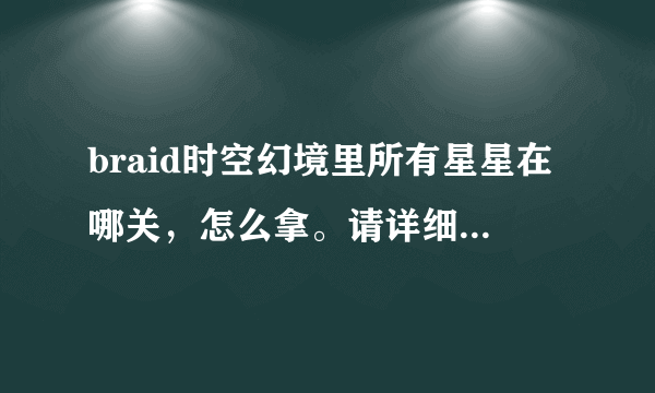 braid时空幻境里所有星星在哪关，怎么拿。请详细一下，拜托!!