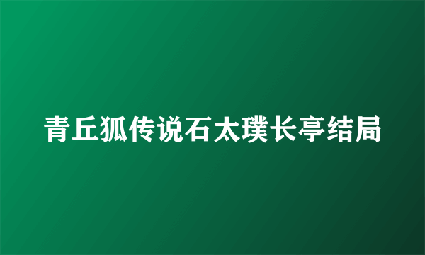 青丘狐传说石太璞长亭结局