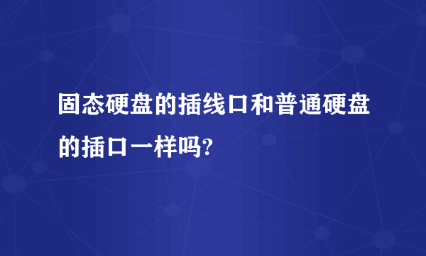 固态硬盘的插线口和普通硬盘的插口一样吗?