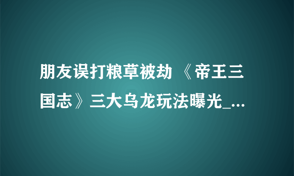 朋友误打粮草被劫 《帝王三国志》三大乌龙玩法曝光_新游频道