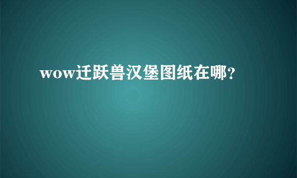 wow迁跃兽汉堡图纸在哪？