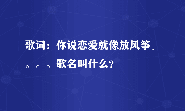 歌词：你说恋爱就像放风筝。。。。歌名叫什么？