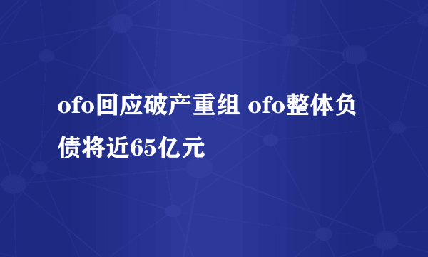 ofo回应破产重组 ofo整体负债将近65亿元