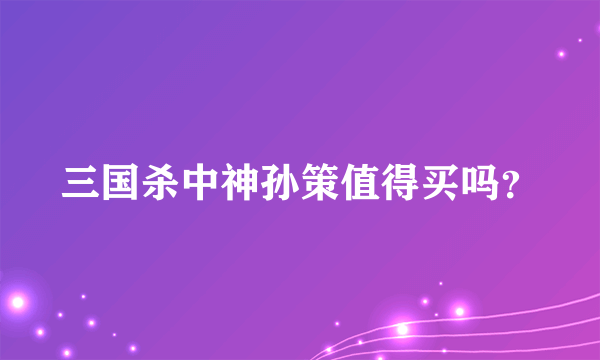 三国杀中神孙策值得买吗？