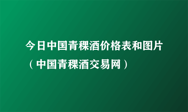 今日中国青稞酒价格表和图片（中国青稞酒交易网）