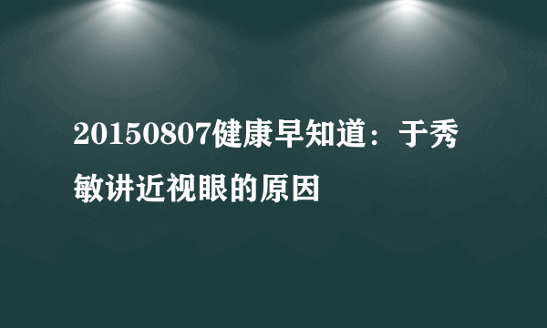 20150807健康早知道：于秀敏讲近视眼的原因