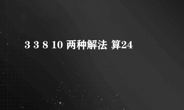 3 3 8 10 两种解法 算24