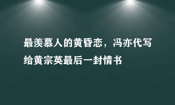 最羡慕人的黄昏恋，冯亦代写给黄宗英最后一封情书