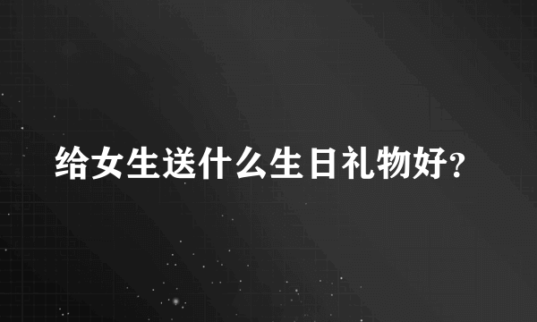 给女生送什么生日礼物好？