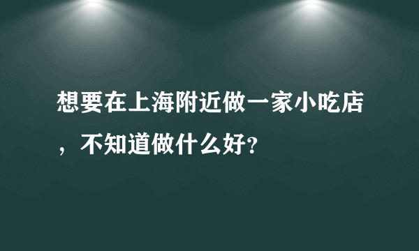 想要在上海附近做一家小吃店，不知道做什么好？