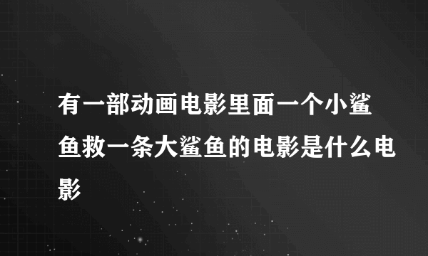 有一部动画电影里面一个小鲨鱼救一条大鲨鱼的电影是什么电影