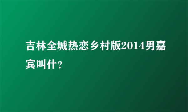 吉林全城热恋乡村版2014男嘉宾叫什？