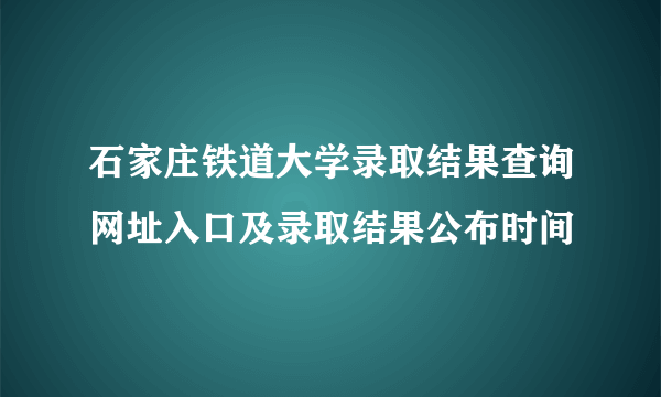 石家庄铁道大学录取结果查询网址入口及录取结果公布时间 