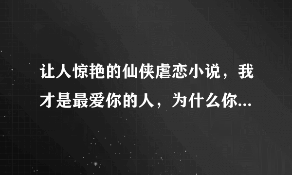 让人惊艳的仙侠虐恋小说，我才是最爱你的人，为什么你看不见呢