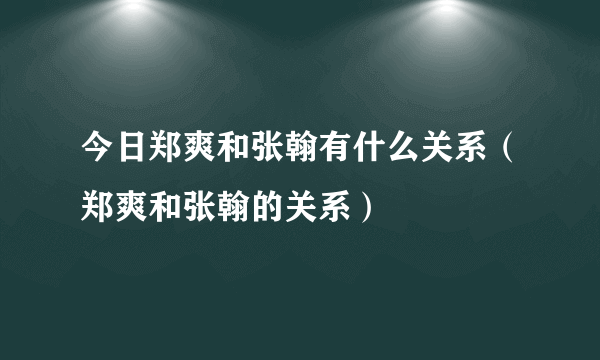 今日郑爽和张翰有什么关系（郑爽和张翰的关系）